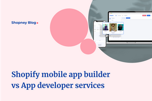Shopify Mobile App Builder Vs App Developer: What Should Shopify Stores Choose?