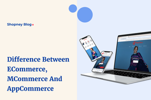 Understanding the Difference Between eCommerce, mCommerce and AppCommerce for Shopify