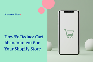 How To Reduce Cart Abandonment For Your Shopify Store
